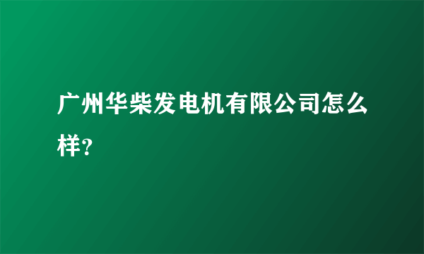 广州华柴发电机有限公司怎么样？