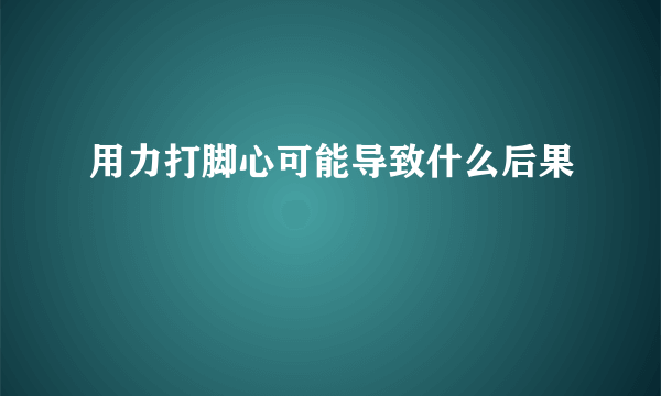 用力打脚心可能导致什么后果