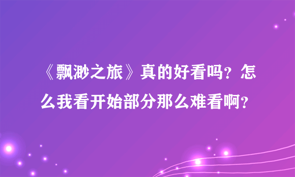 《飘渺之旅》真的好看吗？怎么我看开始部分那么难看啊？