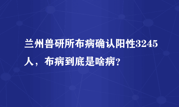 兰州兽研所布病确认阳性3245人，布病到底是啥病？