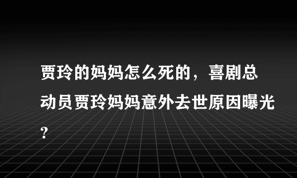 贾玲的妈妈怎么死的，喜剧总动员贾玲妈妈意外去世原因曝光？