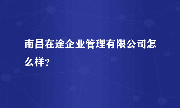 南昌在途企业管理有限公司怎么样？