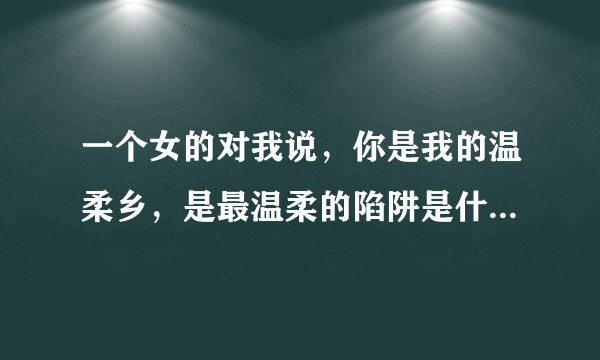 一个女的对我说，你是我的温柔乡，是最温柔的陷阱是什么意思？