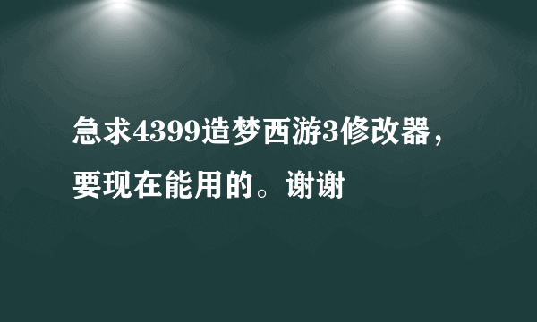 急求4399造梦西游3修改器，要现在能用的。谢谢