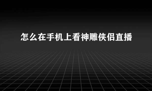 怎么在手机上看神雕侠侣直播