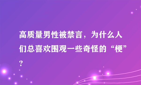 高质量男性被禁言，为什么人们总喜欢围观一些奇怪的“梗”？