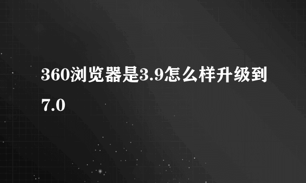 360浏览器是3.9怎么样升级到7.0