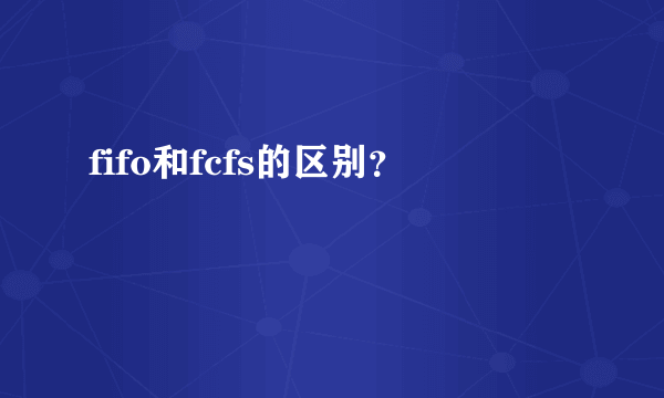 fifo和fcfs的区别？