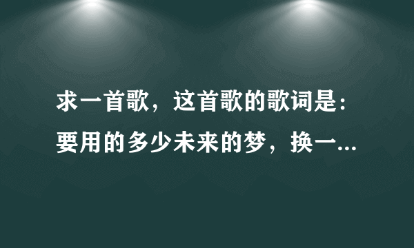 求一首歌，这首歌的歌词是：要用的多少未来的梦，换一丝温柔，没有你我不懂，生命算不算拥有过 谢谢