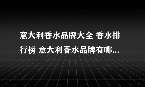 意大利香水品牌大全 香水排行榜 意大利香水品牌有哪些【品牌库】