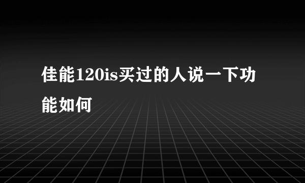 佳能120is买过的人说一下功能如何