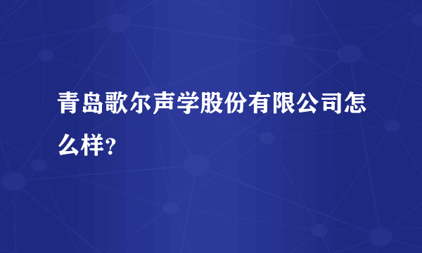 青岛歌尔声学股份有限公司怎么样？