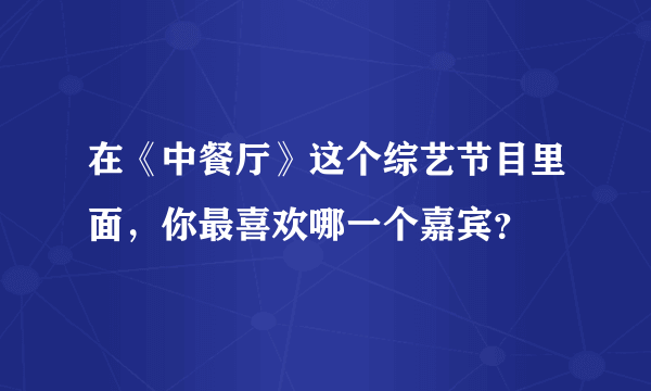 在《中餐厅》这个综艺节目里面，你最喜欢哪一个嘉宾？