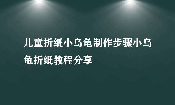 儿童折纸小乌龟制作步骤小乌龟折纸教程分享