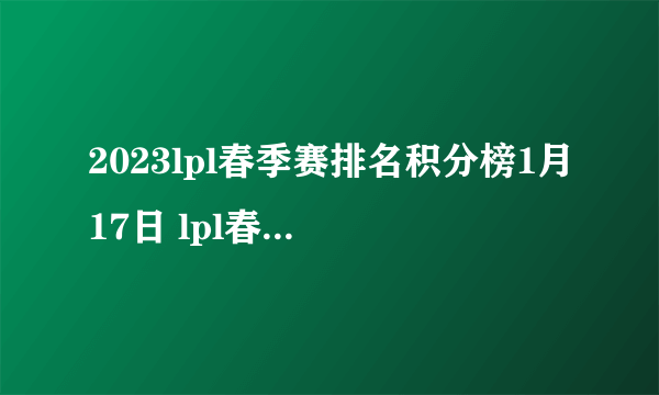 2023lpl春季赛排名积分榜1月17日 lpl春季赛排名情况1.17