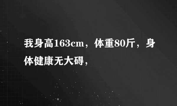 我身高163cm，体重80斤，身体健康无大碍，