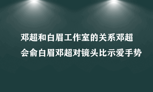 邓超和白眉工作室的关系邓超会俞白眉邓超对镜头比示爱手势