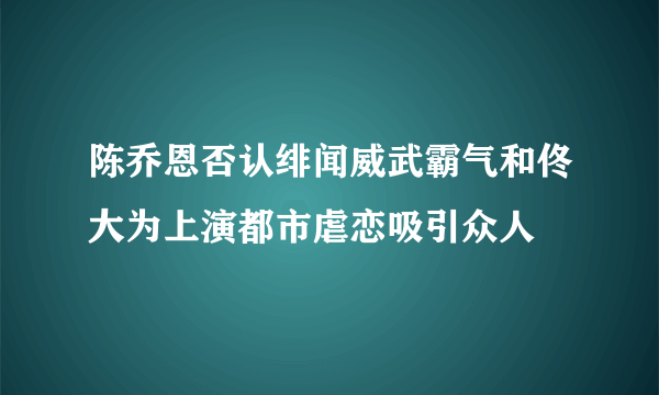 陈乔恩否认绯闻威武霸气和佟大为上演都市虐恋吸引众人