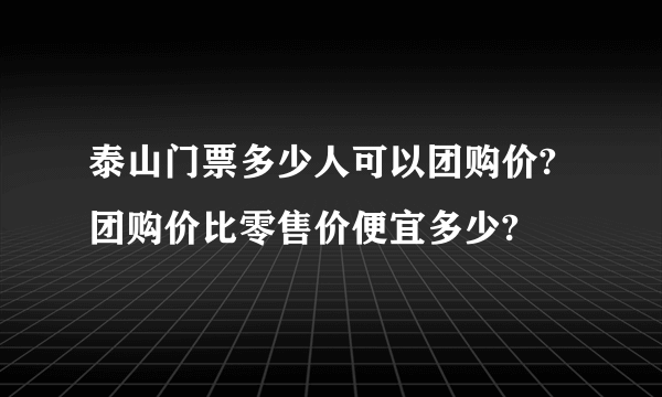 泰山门票多少人可以团购价?团购价比零售价便宜多少?