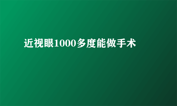 近视眼1000多度能做手术