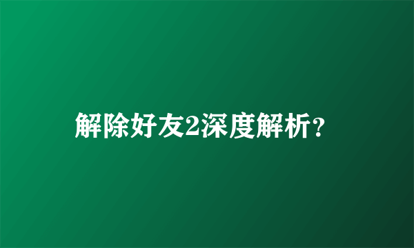 解除好友2深度解析？