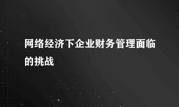 网络经济下企业财务管理面临的挑战