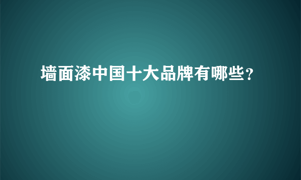 墙面漆中国十大品牌有哪些？