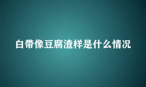 白带像豆腐渣样是什么情况