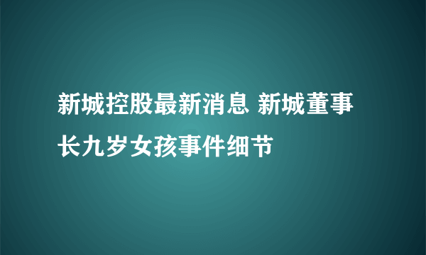 新城控股最新消息 新城董事长九岁女孩事件细节