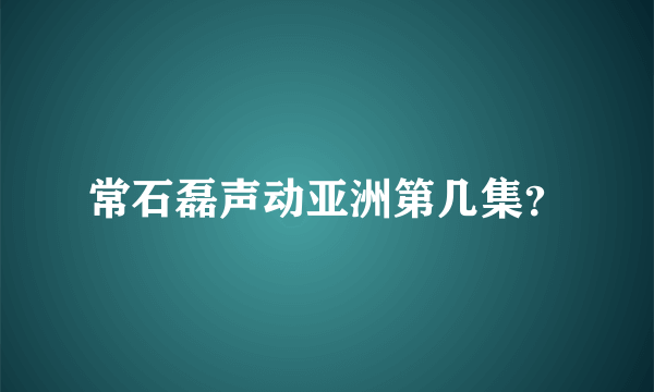 常石磊声动亚洲第几集？