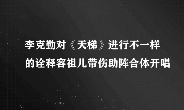 李克勤对《天梯》进行不一样的诠释容祖儿带伤助阵合体开唱