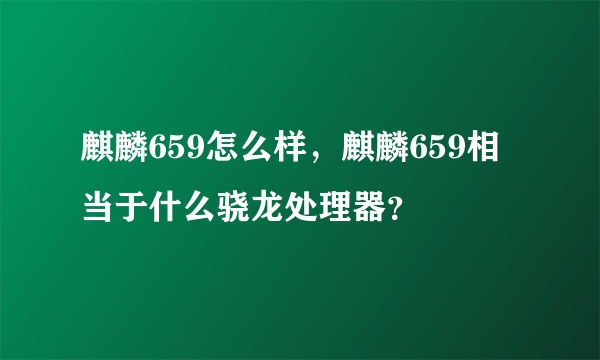 麒麟659怎么样，麒麟659相当于什么骁龙处理器？