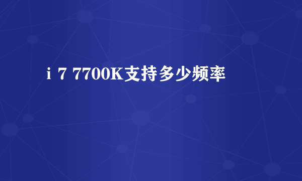 ⅰ7 7700K支持多少频率