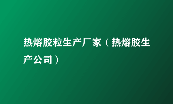 热熔胶粒生产厂家（热熔胶生产公司）