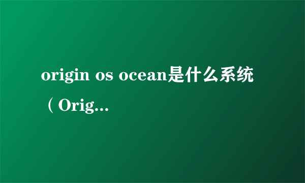 origin os ocean是什么系统（OriginOS Ocean体验实测）