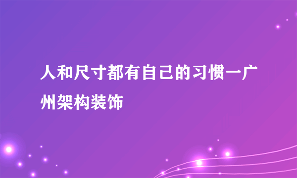 人和尺寸都有自己的习惯一广州架构装饰