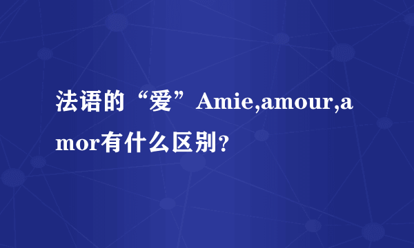 法语的“爱”Amie,amour,amor有什么区别？