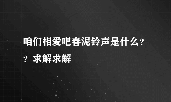 咱们相爱吧春泥铃声是什么？？求解求解