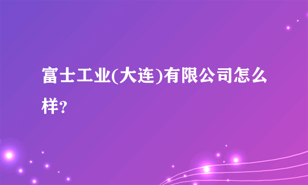 富士工业(大连)有限公司怎么样？