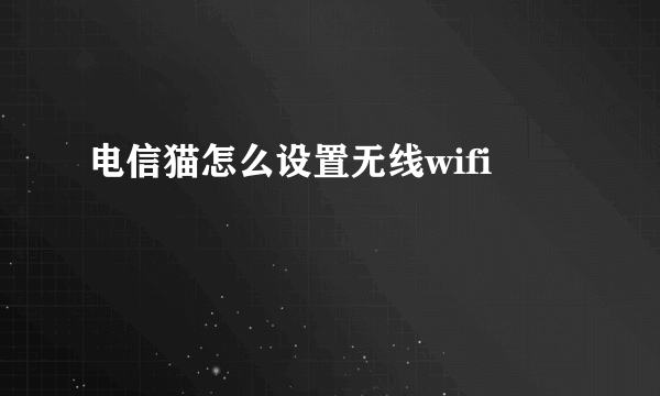 电信猫怎么设置无线wifi