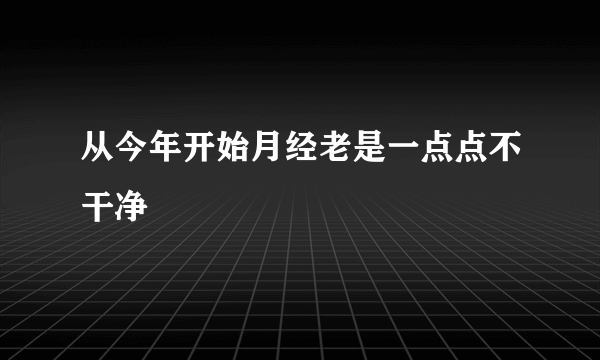 从今年开始月经老是一点点不干净