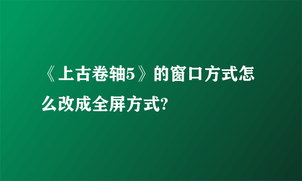 《上古卷轴5》的窗口方式怎么改成全屏方式?