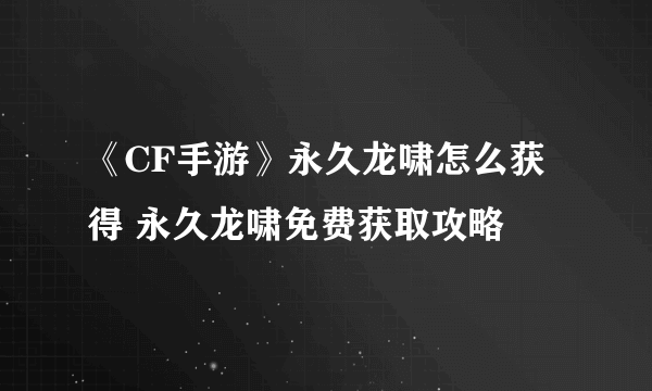 《CF手游》永久龙啸怎么获得 永久龙啸免费获取攻略