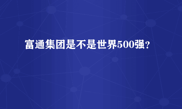 富通集团是不是世界500强？