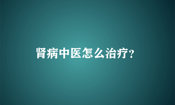 肾病中医怎么治疗？