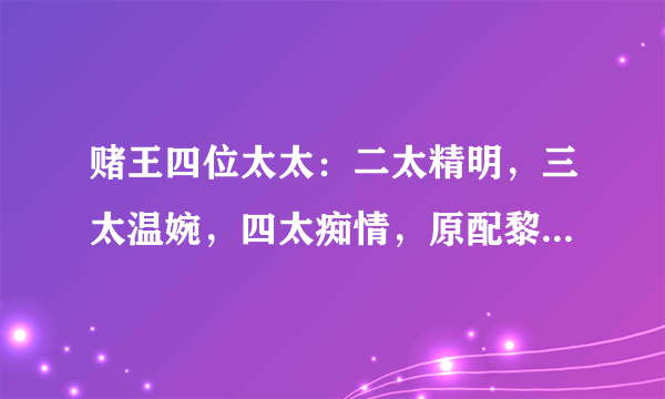 赌王四位太太：二太精明，三太温婉，四太痴情，原配黎婉华一直被误会