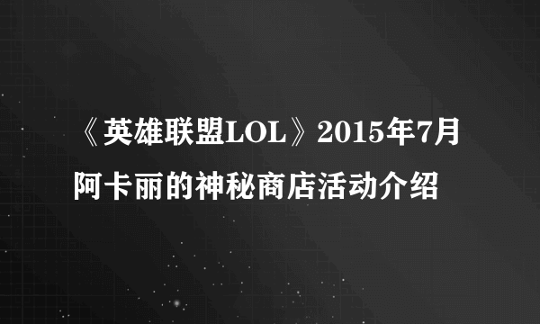 《英雄联盟LOL》2015年7月阿卡丽的神秘商店活动介绍