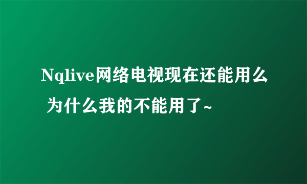 Nqlive网络电视现在还能用么 为什么我的不能用了~