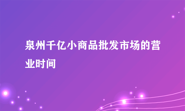 泉州千亿小商品批发市场的营业时间