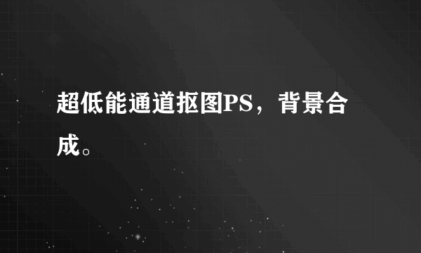 超低能通道抠图PS，背景合成。